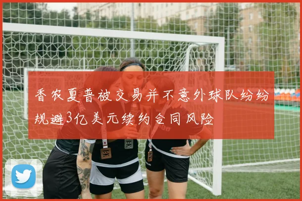 香农夏普被交易并不意外球队纷纷规避3亿美元续约合同风险