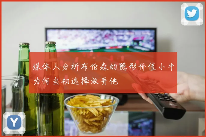 媒体人分析布伦森的隐形价值小牛为何当初选择放弃他