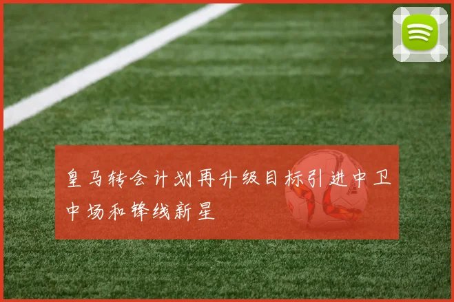 皇马转会计划再升级目标引进中卫中场和锋线新星