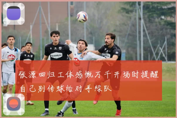 张源回归工体感慨万千开场时提醒自己别传球给对手绿队