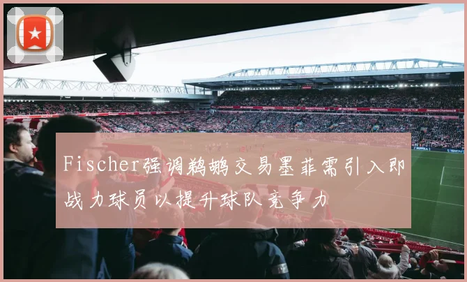 Fischer强调鹈鹕交易墨菲需引入即战力球员以提升球队竞争力
