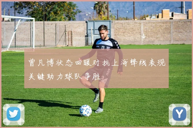 曾凡博状态回暖对抗上海锋线表现关键助力球队争胜