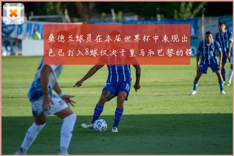 桑德兰球员在本届世界杯中表现出色已打入8球仅次于皇马和巴黎的强劲表现