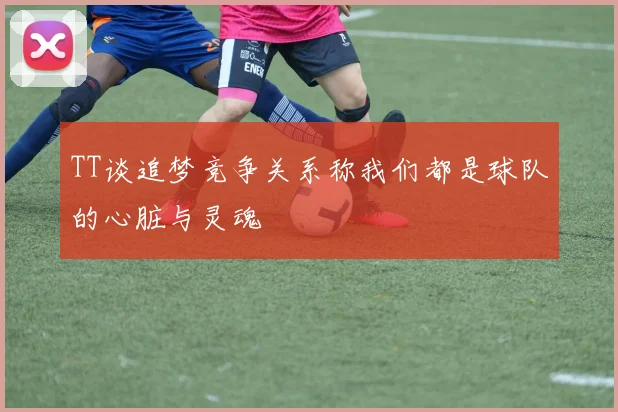 TT谈追梦竞争关系称我们都是球队的心脏与灵魂