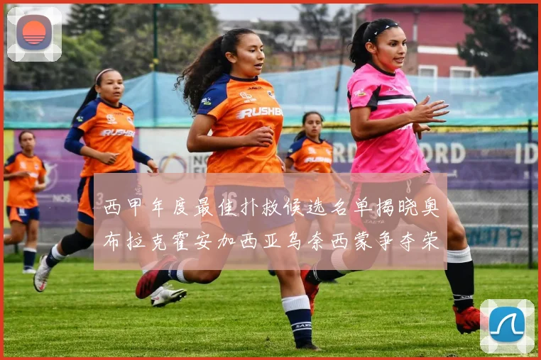 西甲年度最佳扑救候选名单揭晓奥布拉克霍安加西亚乌奈西蒙争夺荣誉
