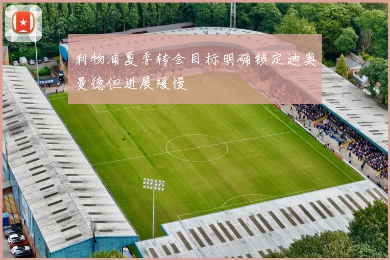 利物浦夏季转会目标明确锁定迪奥曼德但进展缓慢
