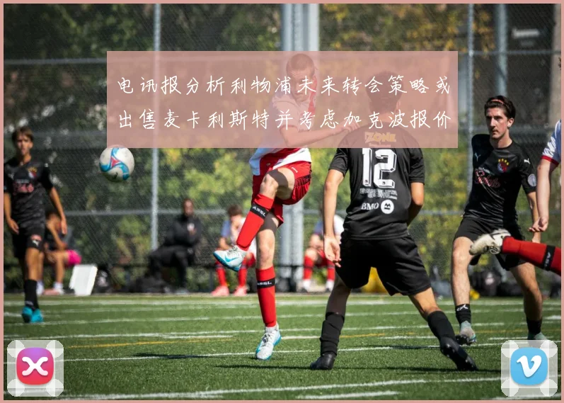 电讯报分析利物浦未来转会策略或出售麦卡利斯特并考虑加克波报价