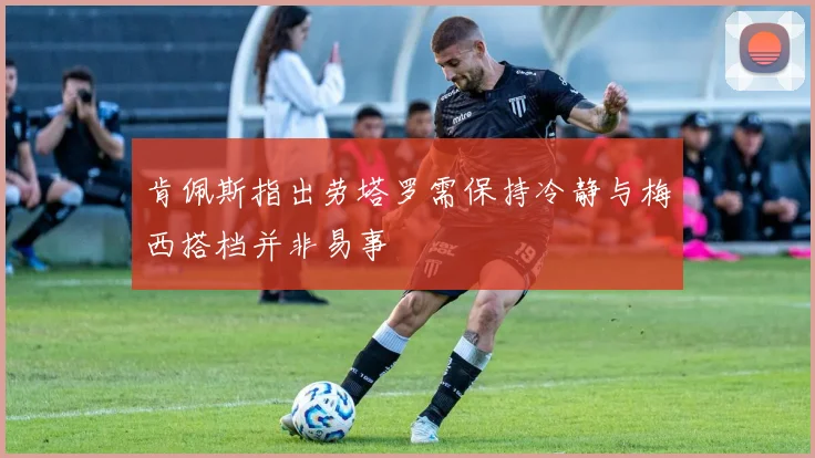 肯佩斯指出劳塔罗需保持冷静与梅西搭档并非易事