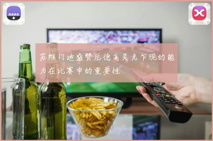 苏维门迪盛赞厄德高灵光乍现的能力在比赛中的重要性